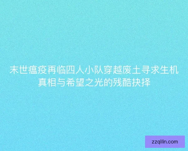 末世瘟疫再临四人小队穿越废土寻求生机真相与希望之光的残酷抉择