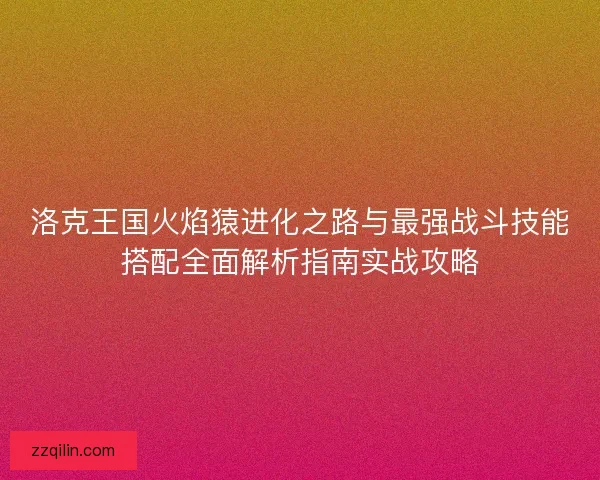 洛克王国火焰猿进化之路与最强战斗技能搭配全面解析指南实战攻略