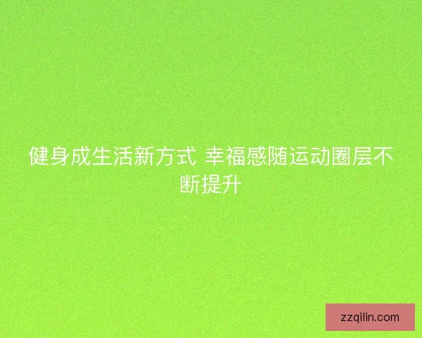 健身成生活新方式 幸福感随运动圈层不断提升