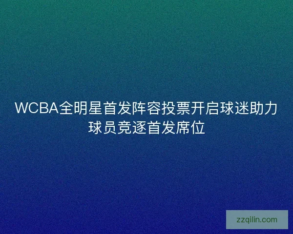 WCBA全明星首发阵容投票开启球迷助力球员竞逐首发席位