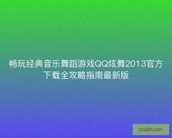 畅玩经典音乐舞蹈游戏QQ炫舞2013官方下载全攻略指南最新版